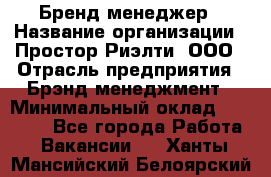 Бренд-менеджер › Название организации ­ Простор-Риэлти, ООО › Отрасль предприятия ­ Брэнд-менеджмент › Минимальный оклад ­ 70 000 - Все города Работа » Вакансии   . Ханты-Мансийский,Белоярский г.